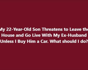 My 22-Year-Old Son Threatens to Leave the House and Go Live With My Ex-Husband Unless I Buy Him a Car