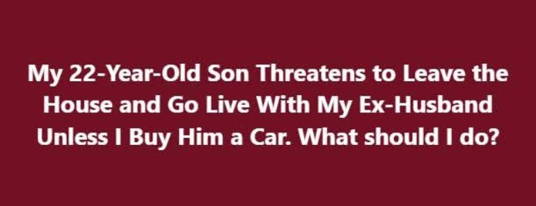 My 22-Year-Old Son Threatens to Leave the House and Go Live With My Ex-Husband Unless I Buy Him a Car